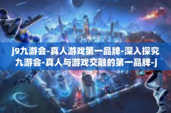 j9九游会-真人游戏第一品牌-深入探究九游会-真人与游戏交融的第一品牌-j9九游会-真人游戏第一品牌