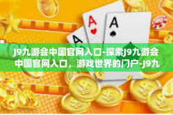 J9九游会中国官网入口-探索J9九游会中国官网入口，游戏世界的门户-J9九游会中国官网入口