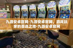 九游安卓官网-九游安卓官网，游戏玩家的首选之地-九游安卓官网