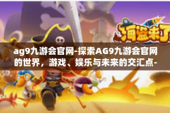 ag9九游会官网-探索AG9九游会官网的世界，游戏、娱乐与未来的交汇点-ag9九游会官网