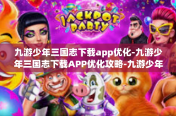 九游少年三国志下载app优化-九游少年三国志下载APP优化攻略-九游少年三国志下载app优化