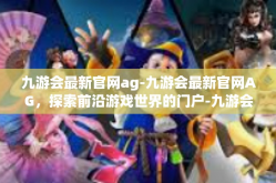 九游会最新官网ag-九游会最新官网AG，探索前沿游戏世界的门户-九游会最新官网ag
