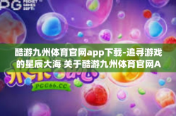 酷游九州体育官网app下载-追寻游戏的星辰大海 关于酷游九州体育官网App下载体验探讨旅程扬帆而起航！酷游九州体育官网app下载