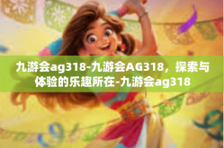 九游会ag318-九游会AG318，探索与体验的乐趣所在-九游会ag318