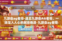 九游会ag老哥-遇见九游会AG老哥，一场深入人心的网络奇遇-九游会ag老哥