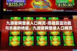 九游官网登录入口网页-搭建蔚蓝功能与乐趣的桥梁，九游官网登录入口网页的便捷体验之旅-九游官网登录入口网页
