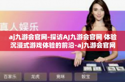 aj九游会官网-探访AJ九游会官网 体验沉浸式游戏体验的前沿-aj九游会官网