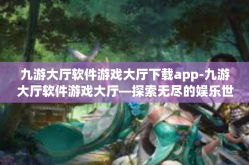九游大厅软件游戏大厅下载app-九游大厅软件游戏大厅—探索无尽的娱乐世界，即刻下载APP-九游大厅软件游戏大厅下载app