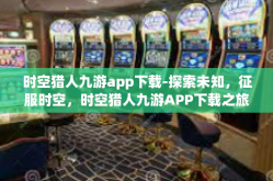 时空猎人九游app下载-探索未知，征服时空，时空猎人九游APP下载之旅-时空猎人九游app下载