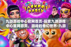 九游游戏中心官网首页-探索九游游戏中心官网首页，游戏的奇幻世界-九游游戏中心官网首页