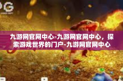 九游网官网中心-九游网官网中心，探索游戏世界的门户-九游网官网中心