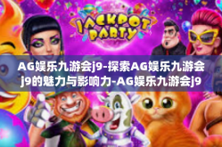 AG娱乐九游会j9-探索AG娱乐九游会j9的魅力与影响力-AG娱乐九游会j9