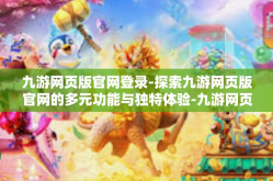 九游网页版官网登录-探索九游网页版官网的多元功能与独特体验-九游网页版官网登录