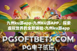 九州ku游app-九州KU游APP，探索虚拟世界的全新体验-九州ku游app