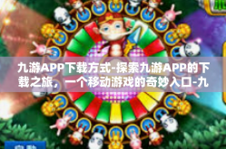 九游APP下载方式-探索九游APP的下载之旅，一个移动游戏的奇妙入口-九游APP下载方式