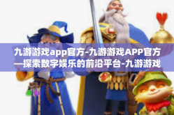 九游游戏app官方-九游游戏APP官方—探索数字娱乐的前沿平台-九游游戏app官方