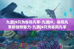 九游j9只为非同凡享-九游J9，非同凡享的独特魅力-九游j9只为非同凡享