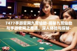 7477手游官网九荒仙劫-揭秘九荒仙劫与手游官网之奇遇，深入体验与探秘-7477手游官网九荒仙劫