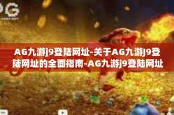 AG九游j9登陆网址-关于AG九游J9登陆网址的全面指南-AG九游j9登陆网址