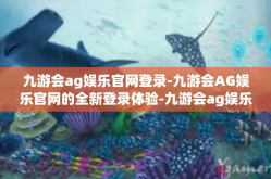 九游会ag娱乐官网登录-九游会AG娱乐官网的全新登录体验-九游会ag娱乐官网登录
