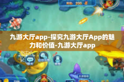 九游大厅app-探究九游大厅App的魅力和价值-九游大厅app