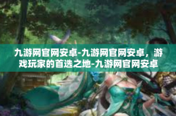 九游网官网安卓-九游网官网安卓，游戏玩家的首选之地-九游网官网安卓