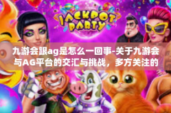 九游会跟ag是怎么一回事-关于九游会与AG平台的交汇与挑战，多方关注的互联网行业事件探讨-九游会跟ag是怎么一回事
