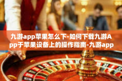 九游app苹果怎么下-如何下载九游App于苹果设备上的操作指南-九游app苹果怎么下