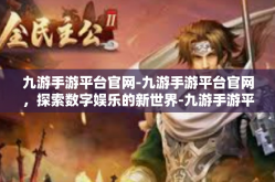 九游手游平台官网-九游手游平台官网，探索数字娱乐的新世界-九游手游平台官网