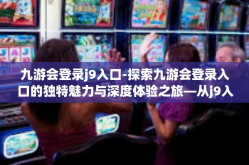九游会登录j9入口-探索九游会登录入口的独特魅力与深度体验之旅—从j9入口启程的奇妙之旅-九游会登录j9入口