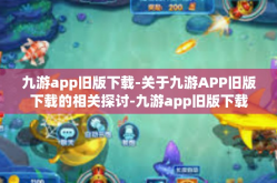 九游app旧版下载-关于九游APP旧版下载的相关探讨-九游app旧版下载