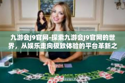 九游会J9官网-探索九游会J9官网的世界，从娱乐走向极致体验的平台革新之旅-九游会J9官网