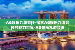 AG娱乐九游会j9-探索AG娱乐九游会j9的魅力世界-AG娱乐九游会j9