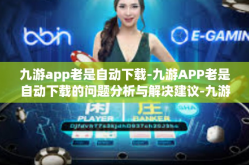 九游app老是自动下载-九游APP老是自动下载的问题分析与解决建议-九游app老是自动下载