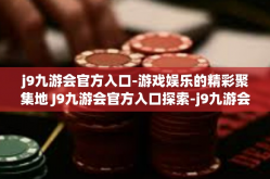 j9九游会官方入口-游戏娱乐的精彩聚集地 J9九游会官方入口探索-j9九游会官方入口