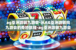 ag亚洲游转九游会-从AG亚洲游转向九游会的奇妙旅程-ag亚洲游转九游会