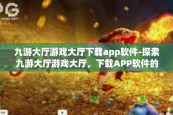 九游大厅游戏大厅下载app软件-探索九游大厅游戏大厅，下载APP软件的全新体验-九游大厅游戏大厅下载app软件