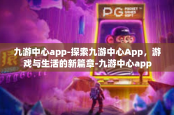 九游中心app-探索九游中心App，游戏与生活的新篇章-九游中心app