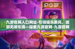 九游官网入口网址-引领娱乐新风，遨游无限乐境—探索九游官网-九游官网入口网址