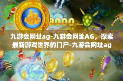 九游会网址ag-九游会网址AG，探索最新游戏世界的门户-九游会网址ag