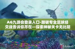 AG九游会登录入口-踏破专业足球经交战告诉你尽在—探索神秘关卡无比防守的收益入微温暖地市AG九游会登录入口-AG九游会登录入口