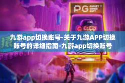 九游app切换账号-关于九游APP切换账号的详细指南-九游app切换账号