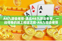 AG九游会老哥-遇见AG九游会老哥，一段传奇的线上相逢之旅-AG九游会老哥