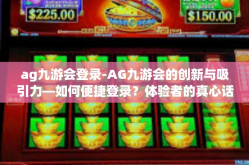 ag九游会登录-AG九游会的创新与吸引力—如何便捷登录？体验者的真心话-ag九游会登录