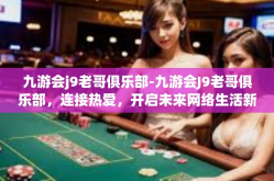 九游会j9老哥俱乐部-九游会J9老哥俱乐部，连接热爱，开启未来网络生活新纪元-九游会j9老哥俱乐部