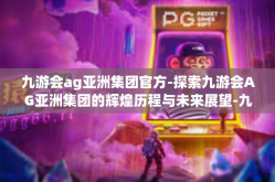 九游会ag亚洲集团官方-探索九游会AG亚洲集团的辉煌历程与未来展望-九游会ag亚洲集团官方