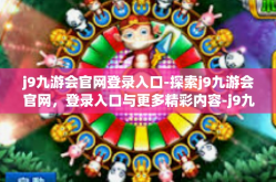 j9九游会官网登录入口-探索j9九游会官网，登录入口与更多精彩内容-j9九游会官网登录入口