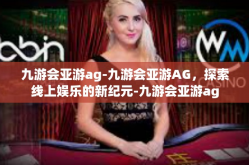 九游会亚游ag-九游会亚游AG，探索线上娱乐的新纪元-九游会亚游ag