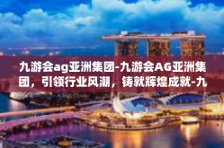 九游会ag亚洲集团-九游会AG亚洲集团，引领行业风潮，铸就辉煌成就-九游会ag亚洲集团