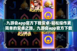 九游会app官方下载安卓-轻松操作更简单的安卓之路，九游会app官方下载指南-九游会app官方下载安卓